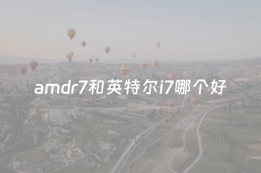 amdr7和英特尔i7哪个好（amd r7和英特尔i7）