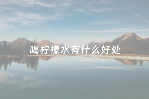 喝柠檬水有什么好处（喝柠檬水有什么好处?要怎么喝?）