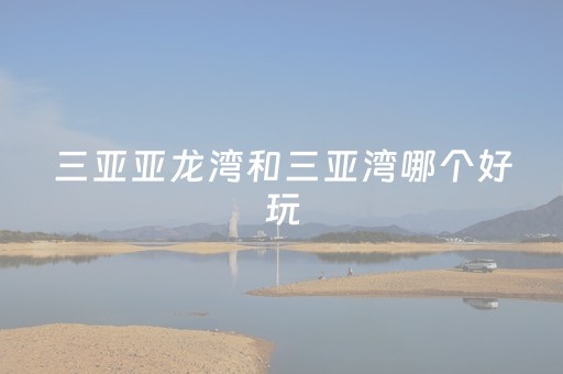 三亚亚龙湾和三亚湾哪个好玩（亚龙湾还是三亚湾好玩）