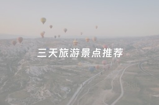 三天旅游景点推荐（三天旅游景点攻略）