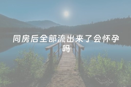 同房后全部流出来了会怀孕吗（下面像流水一样是不是怀孕了）