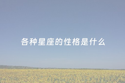 各种星座的性格是什么（每种星座的性格特点）