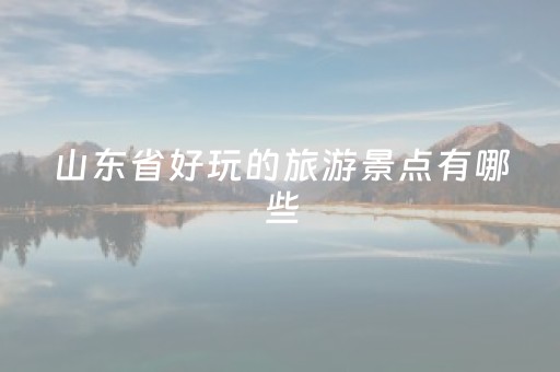 山东省好玩的旅游景点有哪些（山东省好玩的旅游景点有哪些名字）