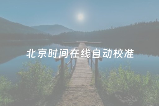 北京时间在线自动校准（北京时间即时校正）