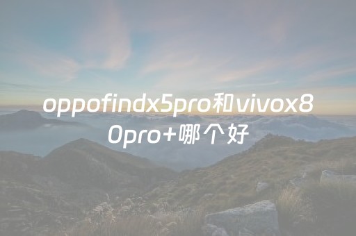 oppofindx5pro和vivox80pro+哪个好（vivox50pro跟oppofindx2pro哪个值得购买）