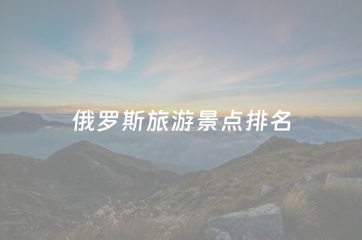 俄罗斯旅游景点排名（俄罗斯十大著名旅游景点）