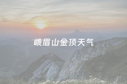 峨眉山金顶天气（峨眉山天气）