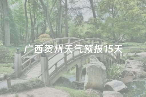 广西贺州天气预报15天（广西贺州天气预报15天广西贺州4o天穿衣指数）