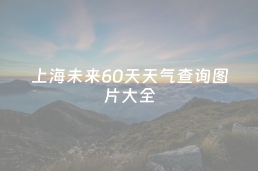 上海未来60天天气查询图片大全（上海未来天气60天天气预报）