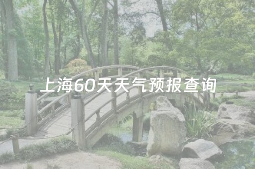 上海60天天气预报查询（上海90天天气预报查询）