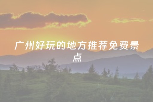 广州好玩的地方推荐免费景点（广州免费又好玩的景点,你去过几个?）