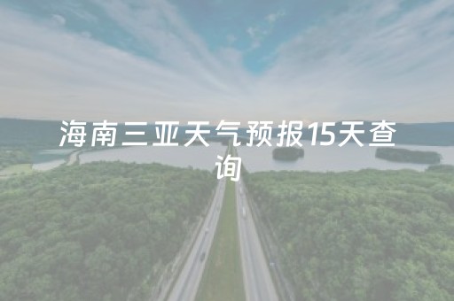 海南三亚天气预报15天查询（海南三亚天气预报30天查询）