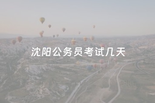 沈阳公务员考试几天（沈阳公务员考试成绩什么时间公布）