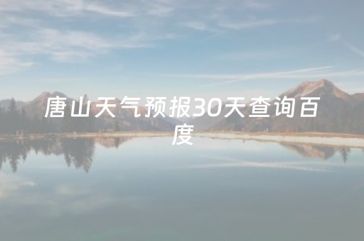 唐山天气预报30天查询百度（唐山天气预报15天查询最新消息）