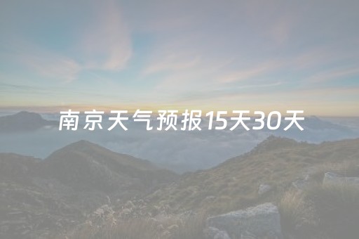 南京天气预报15天30天（南京天气预报15天30天 10）