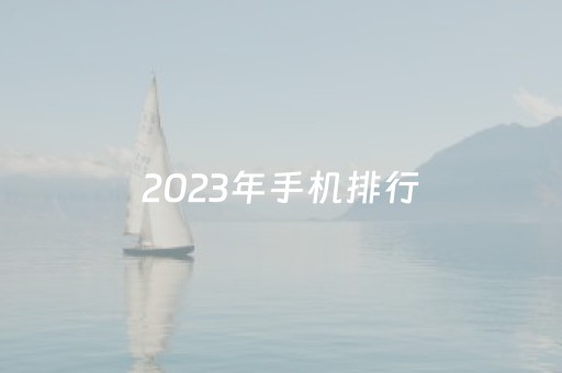 2023年手机排行（2023年手机排行榜销量）