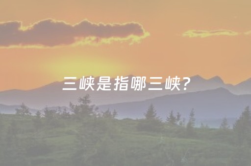 三峡是指哪三峡?（长江三峡是指哪三峡）