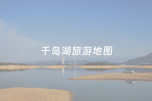 千岛湖旅游地图（千岛湖旅行地图）