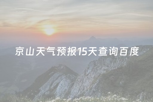 京山天气预报15天查询百度（京山天气预报15天查询百度平阳天气情况）