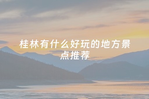 桂林有什么好玩的地方景点推荐（桂林有什么好玩的地方景点推荐有玩的时间）